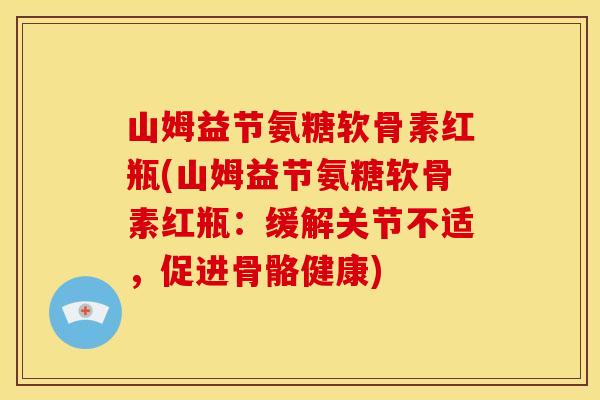 山姆益节氨糖软骨素红瓶(山姆益节氨糖软骨素红瓶：缓解关节不适，促进骨骼健康)