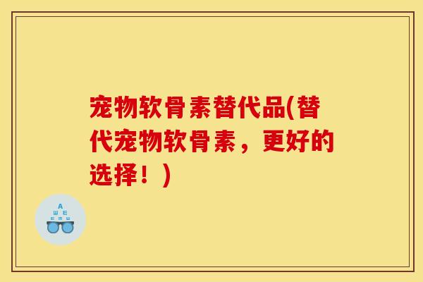 宠物软骨素替代品(替代宠物软骨素,更好的选择!)-第1张图片-关节骑士 宠物软骨素替代品(替代宠物软骨素,更好的选择!)-第1张图片-关节骑士