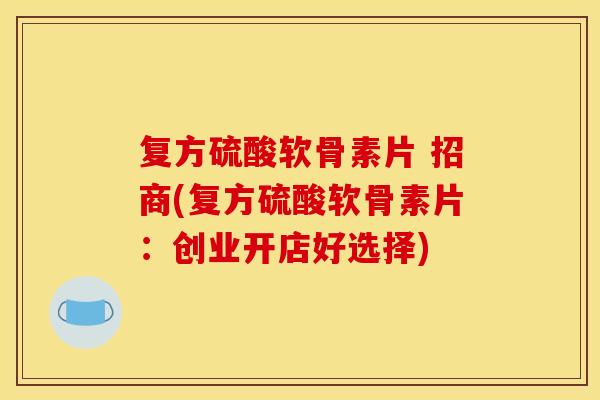 复方硫酸软骨素片 招商(复方硫酸软骨素片：创业开店好选择)