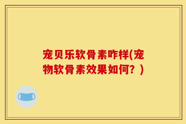 宠贝乐软骨素咋样(宠物软骨素效果如何？)