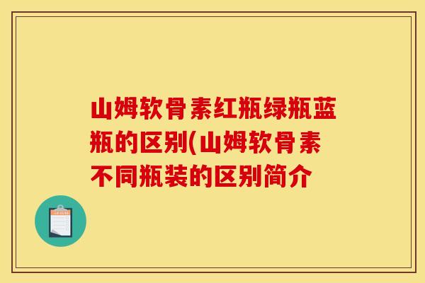 山姆软骨素红瓶绿瓶蓝瓶的区别(山姆软骨素不同瓶装的区别简介-第1张图片-关节骑士