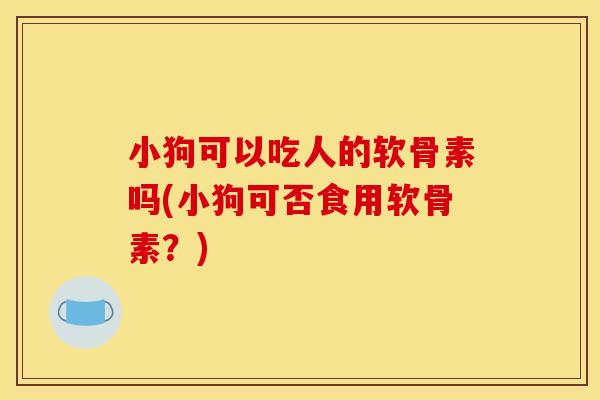 小狗可以吃人的软骨素吗(小狗可否食用软骨素？)