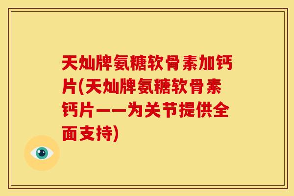 天灿牌氨糖软骨素加钙片(天灿牌氨糖软骨素钙片——为关节提供全面支持)