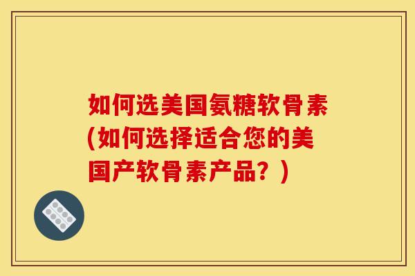 如何选美国氨糖软骨素(如何选择适合您的美国产软骨素产品？)