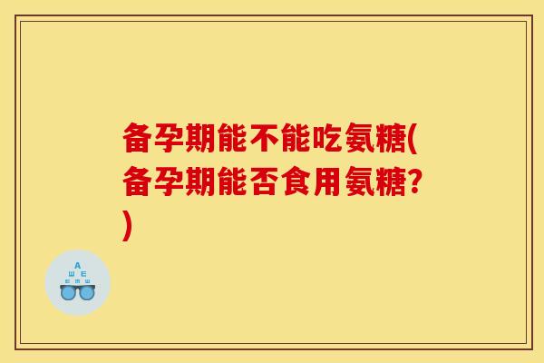 备孕期能不能吃氨糖(备孕期能否食用氨糖?)-第1张图片-关节骑士 备孕期能不能吃氨糖(备孕期能否食用氨糖?)-第1张图片-关节骑士