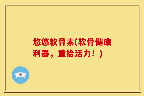 悠悠软骨素(软骨健康利器,重拾活力!)-第1张图片-关节骑士 悠悠软骨素(软骨健康利器,重拾活力!)-第1张图片-关节骑士