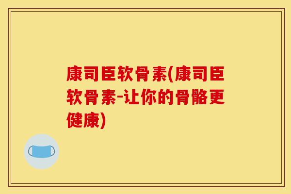 康司臣软骨素(康司臣软骨素-让你的骨骼更健康)