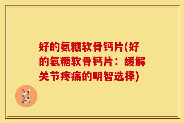 好的氨糖软骨钙片(好的氨糖软骨钙片：缓解关节疼痛的明智选择)