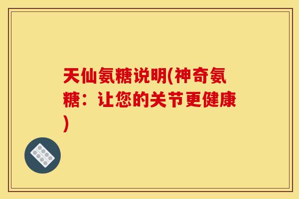 天仙氨糖说明(神奇氨糖：让您的关节更健康)