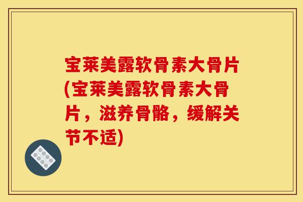 宝莱美露软骨素大骨片(宝莱美露软骨素大骨片，滋养骨骼，缓解关节不适)
