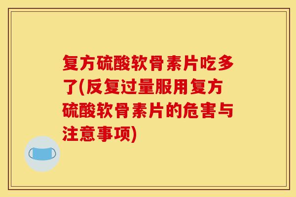 复方硫酸软骨素片吃多了(反复过量服用复方硫酸软骨素片的危害与注意事项)