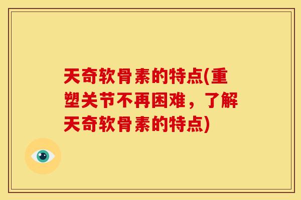 天奇软骨素的特点(重塑关节不再困难，了解天奇软骨素的特点)