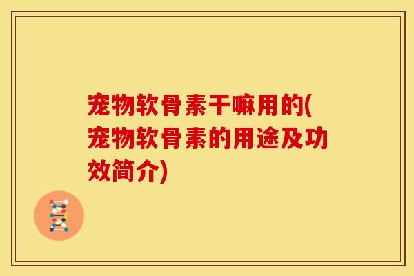 宠物软骨素干嘛用的(宠物软骨素的用途及功效简介)