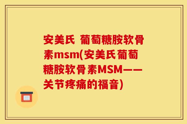安美氏 葡萄糖胺软骨素msm(安美氏葡萄糖胺软骨素MSM——关节疼痛的福音)