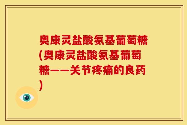奥康灵盐酸氨基葡萄糖(奥康灵盐酸氨基葡萄糖——关节疼痛的良药)