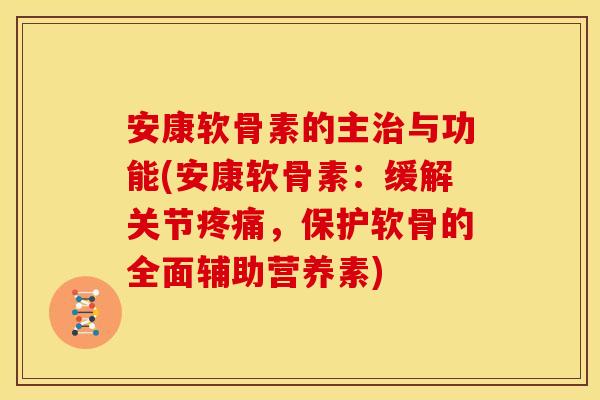 安康软骨素的主治与功能(安康软骨素：缓解关节疼痛，保护软骨的全面辅助营养素)