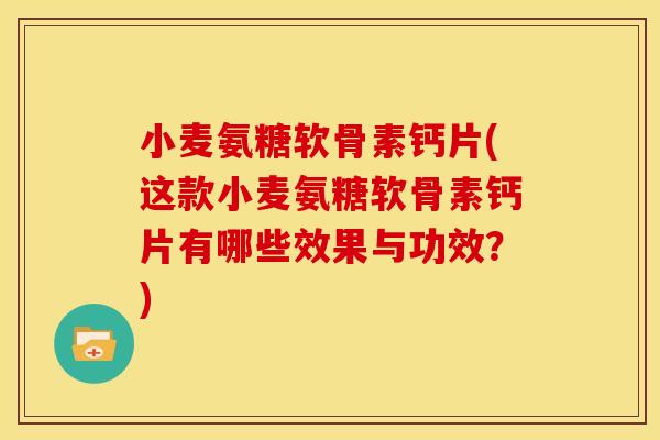 小麦氨糖软骨素钙片(这款小麦氨糖软骨素钙片有哪些效果与功效？)