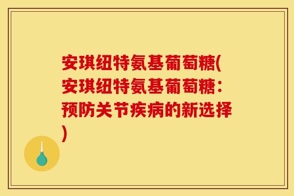 安琪纽特氨基葡萄糖(安琪纽特氨基葡萄糖：预防关节疾病的新选择)