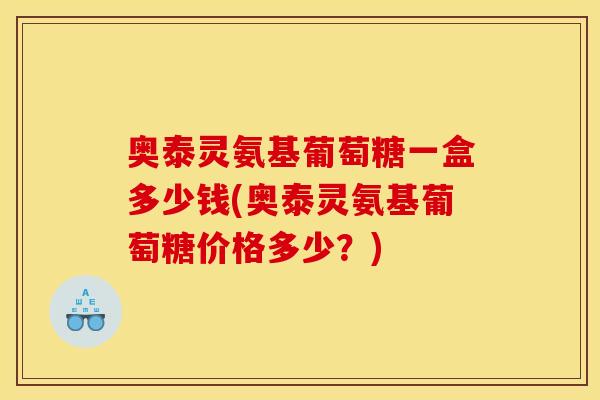 奥泰灵氨基葡萄糖一盒多少钱(奥泰灵氨基葡萄糖价格多少?)-第1张图片-关节骑士 奥泰灵氨基葡萄糖一盒多少钱(奥泰灵氨基葡萄糖价格多少?)-第1张图片-关节骑士