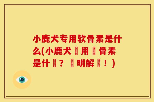 小鹿犬专用软骨素是什么(小鹿犬專用軟骨素是什麼？簡明解說！)