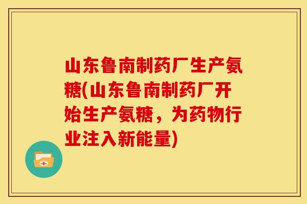 山东鲁南制药厂生产氨糖(山东鲁南制药厂开始生产氨糖，为药物行业注入新能量)