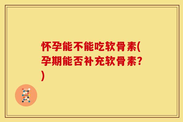 怀孕能不能吃软骨素(孕期能否补充软骨素？)