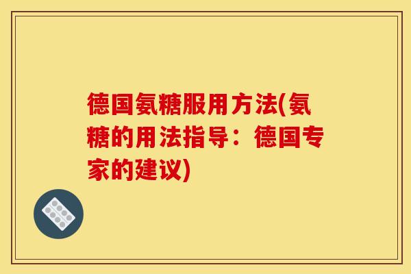德国氨糖服用方法(氨糖的用法指导：德国专家的建议)-第1张图片-关节骑士
