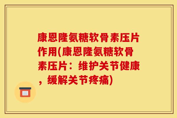 康恩隆氨糖软骨素压片作用(康恩隆氨糖软骨素压片：维护关节健康，缓解关节疼痛)