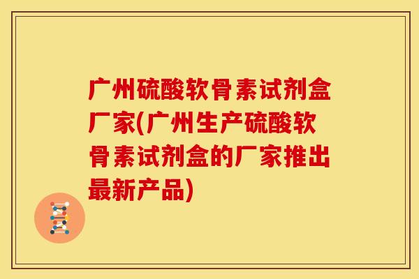 广州硫酸软骨素试剂盒厂家(广州生产硫酸软骨素试剂盒的厂家推出最新产品)