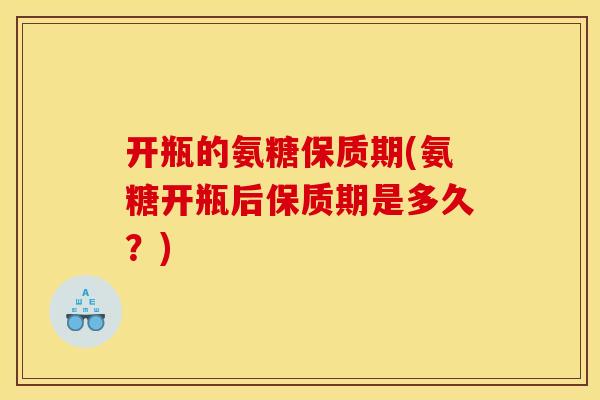 开瓶的氨糖保质期(氨糖开瓶后保质期是多久?)-第1张图片-关节骑士 开瓶的氨糖保质期(氨糖开瓶后保质期是多久?)-第1张图片-关节骑士