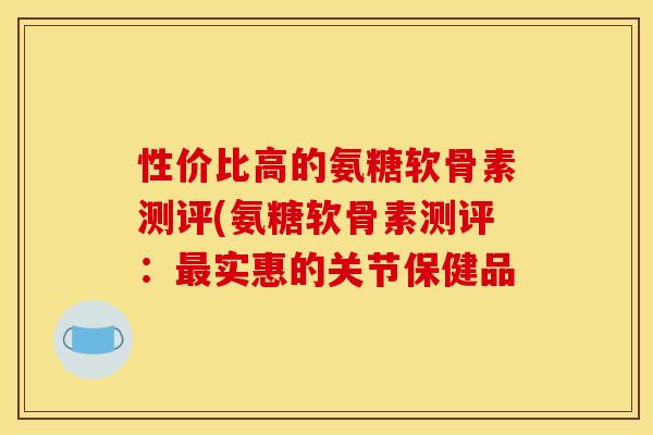 性价比高的氨糖软骨素测评(氨糖软骨素测评:最实惠的关节保健品-第1张图片-关节骑士 性价比高的氨糖软骨素测评(氨糖软骨素测评:最实惠的关节保健品-第1张图片-关节骑士