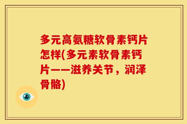 多元高氨糖软骨素钙片怎样(多元素软骨素钙片——滋养关节，润泽骨骼)