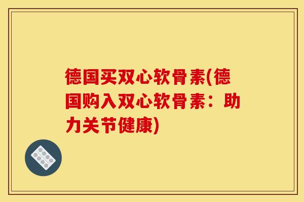 德国买双心软骨素(德国购入双心软骨素：助力关节健康)