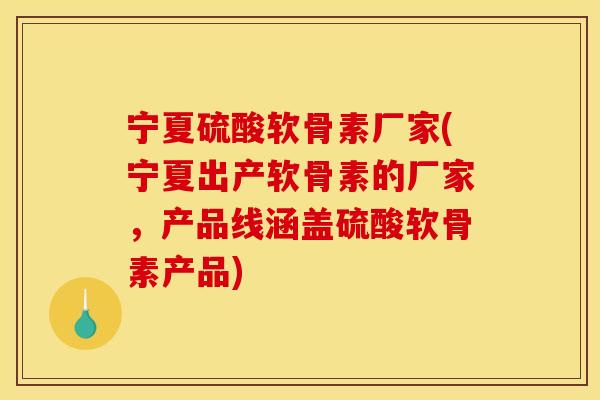 宁夏硫酸软骨素厂家(宁夏出产软骨素的厂家，产品线涵盖硫酸软骨素产品)