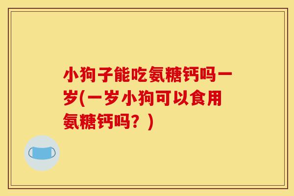 小狗子能吃氨糖钙吗一岁(一岁小狗可以食用氨糖钙吗？)