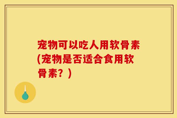 宠物可以吃人用软骨素(宠物是否适合食用软骨素？)