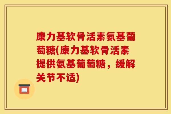 康力基软骨活素氨基葡萄糖(康力基软骨活素提供氨基葡萄糖，缓解关节不适)