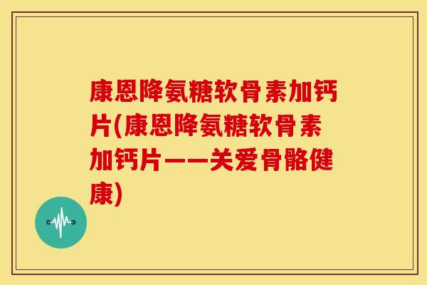 康恩降氨糖软骨素加钙片(康恩降氨糖软骨素加钙片——关爱骨骼健康)