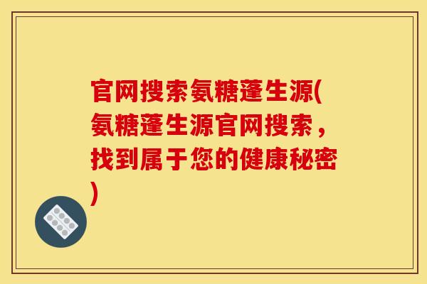 官网搜索氨糖蓬生源(氨糖蓬生源官网搜索，找到属于您的健康秘密)