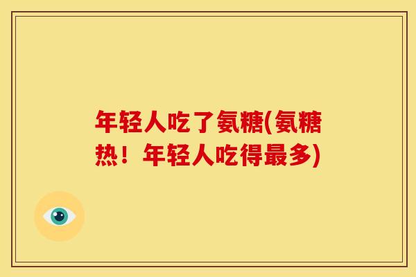 年轻人吃了氨糖(氨糖热！年轻人吃得最多)