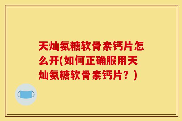 天灿氨糖软骨素钙片怎么开(如何正确服用天灿氨糖软骨素钙片？)