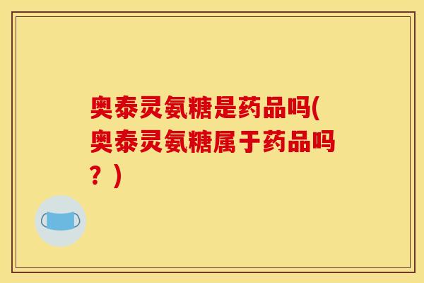 奥泰灵氨糖是药品吗(奥泰灵氨糖属于药品吗?)-第1张图片-关节骑士 奥泰灵氨糖是药品吗(奥泰灵氨糖属于药品吗?)-第1张图片-关节骑士