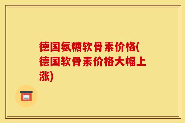 德国氨糖软骨素价格(德国软骨素价格大幅上涨)