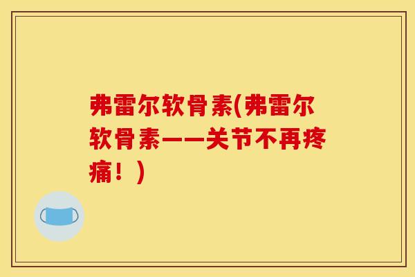 弗雷尔软骨素(弗雷尔软骨素——关节不再疼痛！)-第1张图片-关节骑士