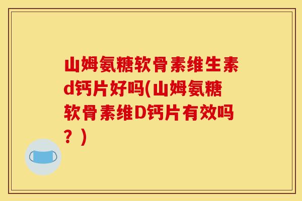 山姆氨糖软骨素维生素d钙片好吗(山姆氨糖软骨素维D钙片有效吗？)