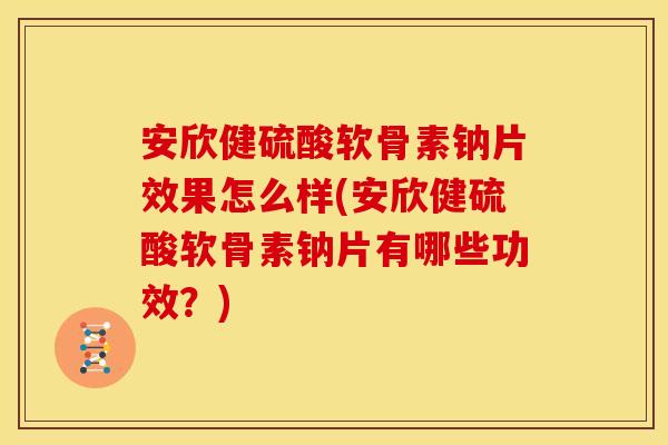 安欣健硫酸软骨素钠片效果怎么样(安欣健硫酸软骨素钠片有哪些功效？)