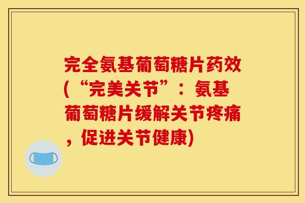 完全氨基葡萄糖片药效(“完美关节”：氨基葡萄糖片缓解关节疼痛，促进关节健康)