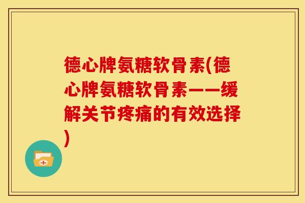 德心牌氨糖软骨素(德心牌氨糖软骨素——缓解关节疼痛的有效选择)-第1张图片-关节骑士 德心牌氨糖软骨素(德心牌氨糖软骨素——缓解关节疼痛的有效选择)-第1张图片-关节骑士
