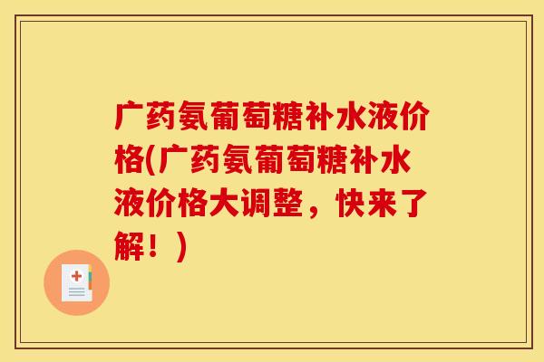 广药氨葡萄糖补水液价格(广药氨葡萄糖补水液价格大调整，快来了解！)