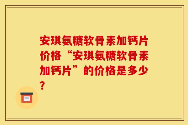 安琪氨糖软骨素加钙片价格“安琪氨糖软骨素加钙片”的价格是多少？